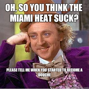 Oh, so you think the Miami Heat suck? please tell me when you started to become a douche

  Condescending Wonka