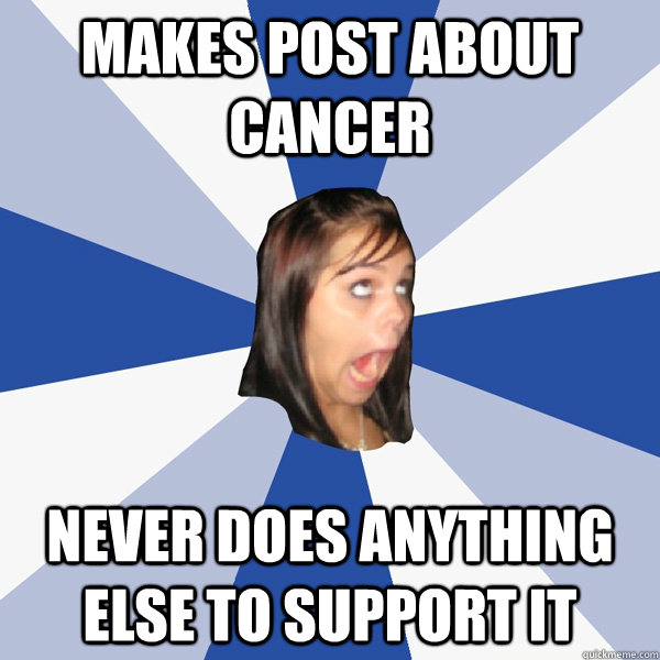 Makes post about cancer Never does anything else to support it - Makes post about cancer Never does anything else to support it  Annoying Facebook Girl