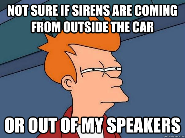 not sure if sirens are coming from outside the car or out of my speakers  