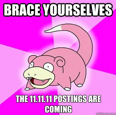 brace yourselves the 11.11.11 postings are coming  Slowpoke