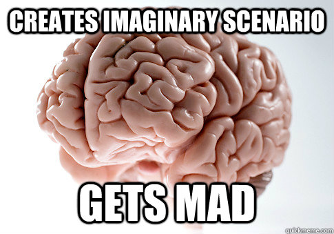 CREATES IMAGINARY SCENARIO GETS MAD   Scumbag Brain