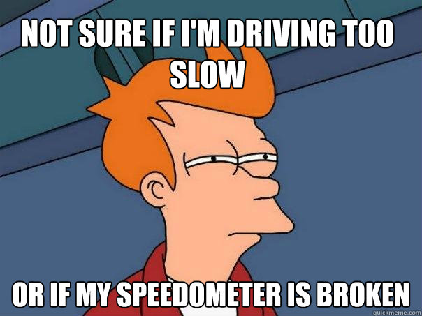 not sure if I'm driving too slow Or if my speedometer is broken  Futurama Fry