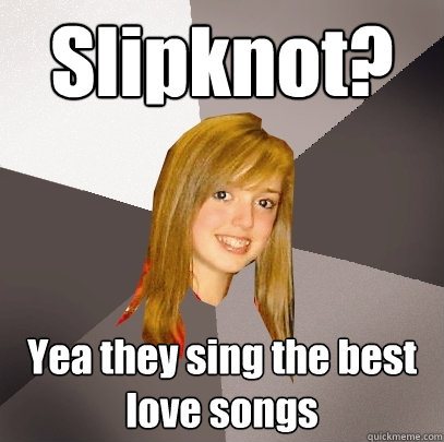 Slipknot? Yea they sing the best love songs  Musically Oblivious 8th Grader