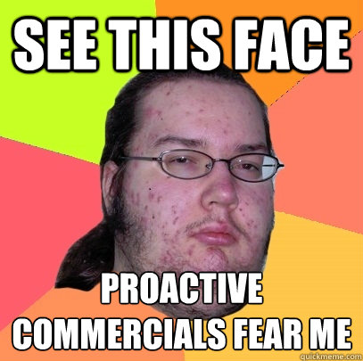 See this face Proactive commercials fear me  Butthurt Dweller