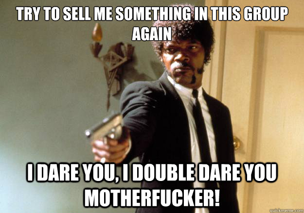 Try to sell me something in this group again i dare you, i double dare you motherfucker! - Try to sell me something in this group again i dare you, i double dare you motherfucker!  Samuel L Jackson