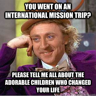 you went on an international mission trip? please tell me all about the adorable children who changed your life - you went on an international mission trip? please tell me all about the adorable children who changed your life  Condescending Wonka