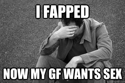 I fapped Now my gf wants sex  