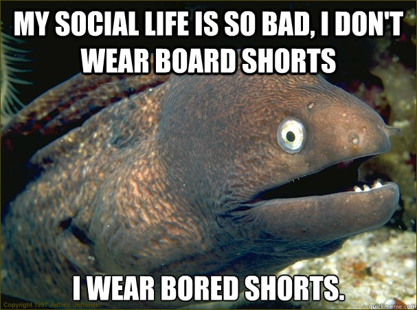 My social life is so bad, I don't wear board shorts I wear bored shorts. - My social life is so bad, I don't wear board shorts I wear bored shorts.  Bad Joke Eel