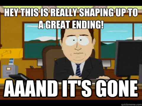 hey this is really shaping up to a great ending! Aaand It's gone - hey this is really shaping up to a great ending! Aaand It's gone  And its gone