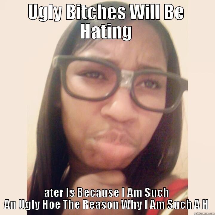 UGLY BITCHES WILL BE HATING ATER IS BECAUSE I AM SUCH AN UGLY HOE THE REASON WHY I AM SUCH A H Misc