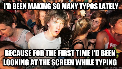 I'd been making so many typos lately because for the first time I'd been looking at the screen while typing  Sudden Clarity Clarence