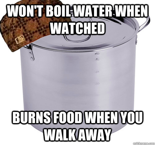 Won't boil water when watched burns food when you walk away  Scumbag Pot