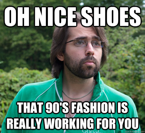 Oh nice shoes That 90's fashion is really working for you  