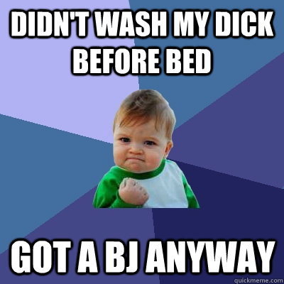 didn't wash my dick before bed got a bj anyway  Success Kid