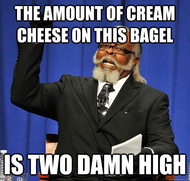 the amount of cream cheese on this bagel Is two damn high  Jimmy McMillan