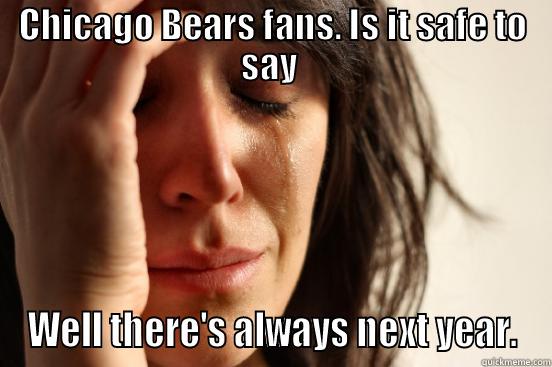 CHICAGO BEARS FANS. IS IT SAFE TO SAY  WELL THERE'S ALWAYS NEXT YEAR. First World Problems