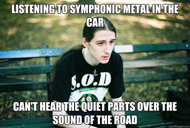 Listening to symphonic Metal in the car Can't hear the quiet parts over the sound of the road  First World Metal Problems