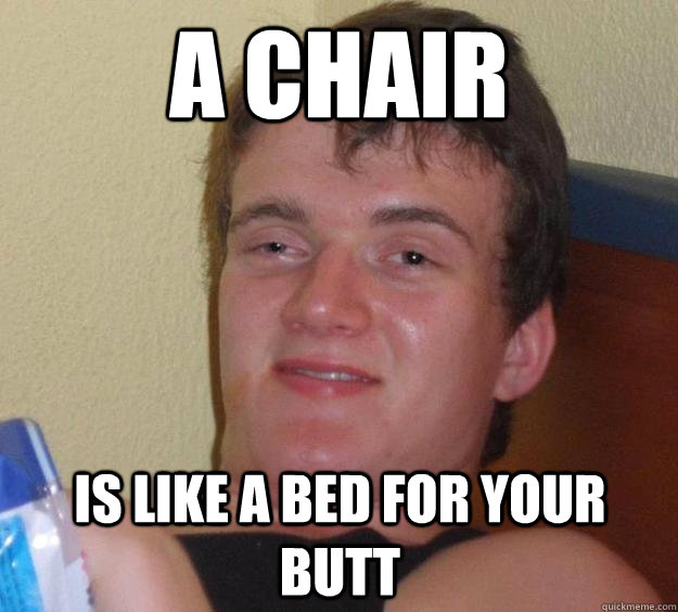 a chair is like a bed for your butt  10 Guy