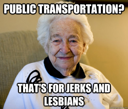 Public Transportation? that's for jerks and lesbians  Scumbag Grandma