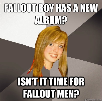 Fallout Boy has a new album? Isn't it time for Fallout Men?  Musically Oblivious 8th Grader