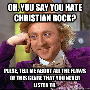 Oh, you say you hate Christian rock? Plese, tell me about all the flaws of this genre that you never listen to. - Oh, you say you hate Christian rock? Plese, tell me about all the flaws of this genre that you never listen to.  Condescending Wonka