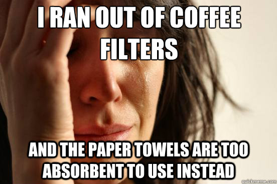 I ran out of coffee filters and the paper towels are too absorbent to use instead - I ran out of coffee filters and the paper towels are too absorbent to use instead  First World Problems