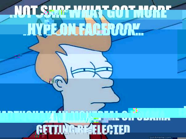 Not sure what got more hype on facebook... Earthquake in montreal or obama getting re-elected - Not sure what got more hype on facebook... Earthquake in montreal or obama getting re-elected  Futurama Fry