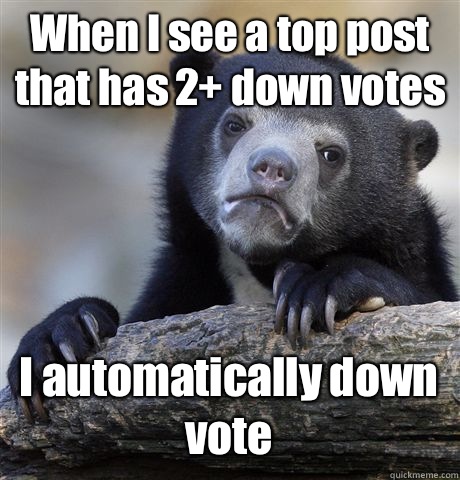 When I see a top post that has 2+ down votes  I automatically down vote  - When I see a top post that has 2+ down votes  I automatically down vote   Confession Bear