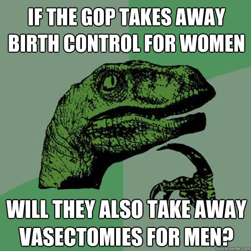 If the GOP takes away birth control for women will they also take away vasectomies for men?  Philosoraptor