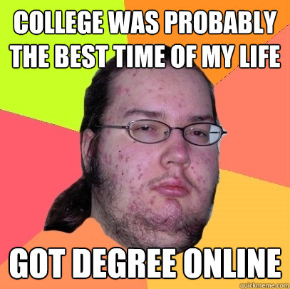 college was probably the best time of my life got degree online  Butthurt Dweller