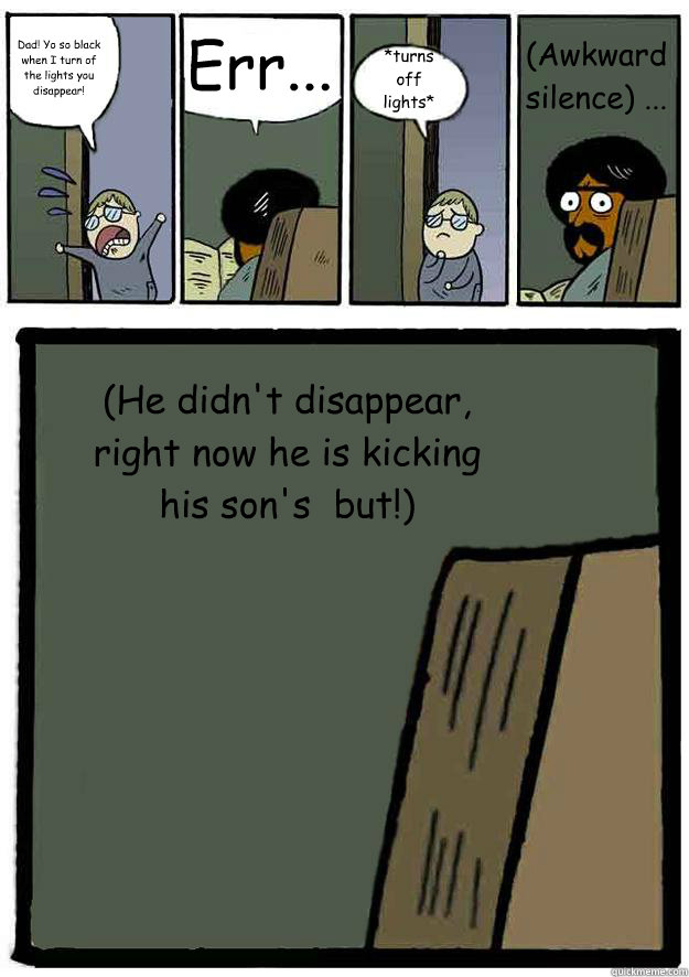 Dad! Yo so black when I turn of the lights you disappear!  Err... *turns off lights* (He didn't disappear, right now he is kicking his son's  but!) (Awkward silence) ...  Black Stare Dad