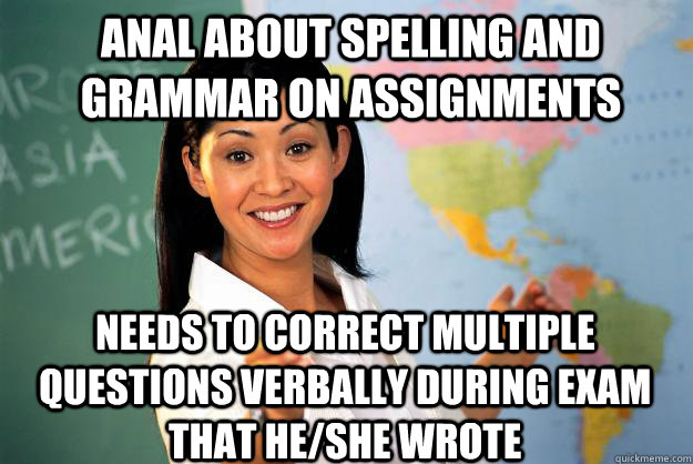 Anal about spelling and grammar on assignments needs to correct multiple questions verbally during exam that he/she wrote  Unhelpful High School Teacher