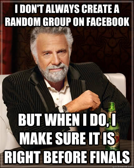 I don't always create a random group on facebook but when I do, I make sure it is right before finals  The Most Interesting Man In The World