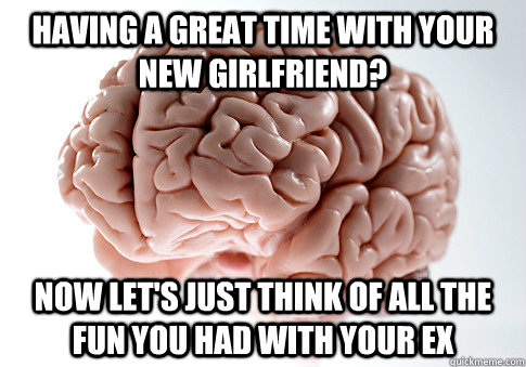 Having a great time with your new girlfriend? Now let's just think of all the fun you had with your ex  Scumbag Brain