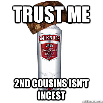 trust me 2nd cousins isn't incest  Scumbag Alcohol