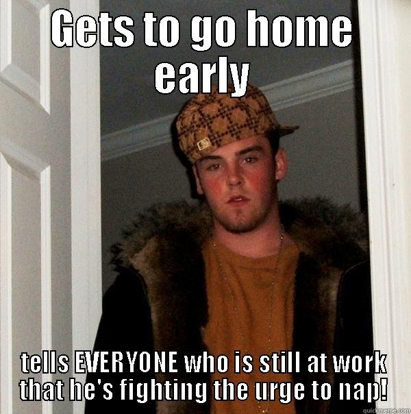 GETS TO GO HOME EARLY TELLS EVERYONE WHO IS STILL AT WORK THAT HE'S FIGHTING THE URGE TO NAP! Scumbag Steve