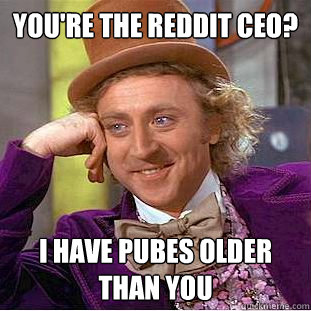 You're the Reddit ceo? I have pubes older than you  Condescending Wonka