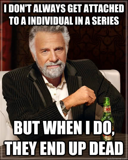 I don't always get attached to a individual in a series but when I do, they end up dead  The Most Interesting Man In The World