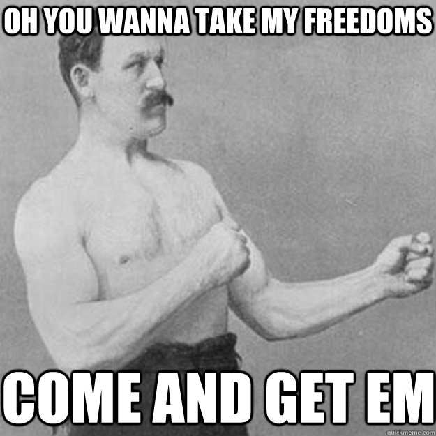 Oh You wanna take my freedoms Come and get em  overly manly man