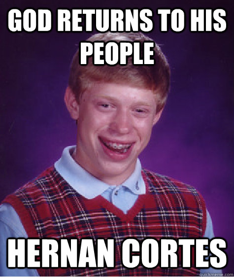 god returns to his people Hernan Cortes  Bad Luck Brian