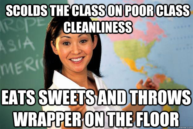 Scolds the class on poor class cleanliness eats sweets and throws wrapper on the floor - Scolds the class on poor class cleanliness eats sweets and throws wrapper on the floor  Unhelpful High School Teacher