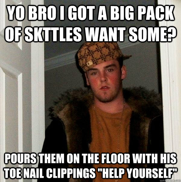 Yo bro I got a big pack of skttles want some? Pours them on the floor with his toe nail clippings 