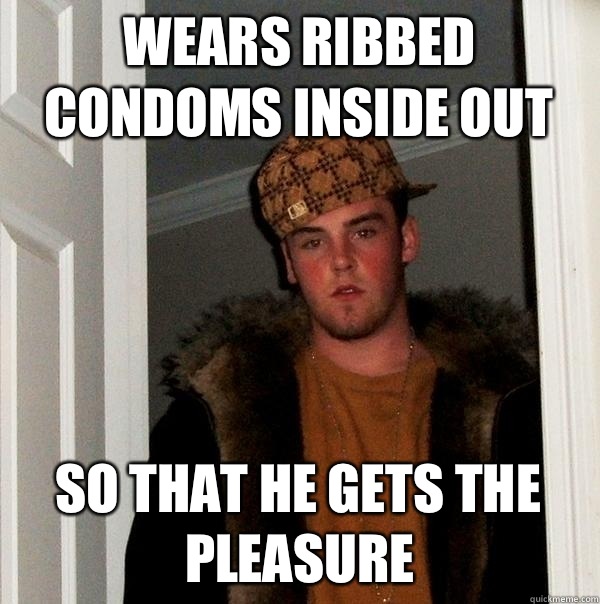 Wears ribbed condoms inside out So that he gets the pleasure  Scumbag Steve