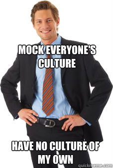 Mock everyone's culture Have no culture of my own  Unsuccessful white guy