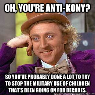 Oh, you're anti-kony? so you've probably done a lot to try to stop the military use of children that's been going on for decades.  Condescending Wonka