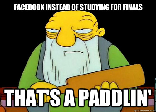 facebook instead of studying for finals That's a Paddlin'  Thats a paddlin