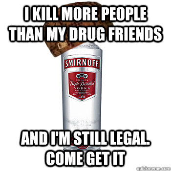 I kill more people than my drug friends and i'm still legal. Come get it  Scumbag Alcohol