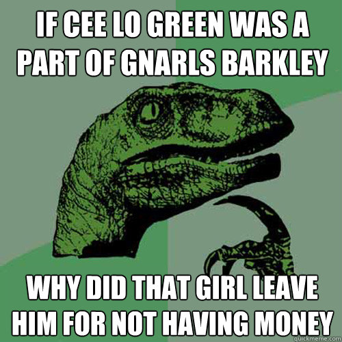 if Cee Lo Green was a part of Gnarls Barkley why did that girl leave him for not having money  Philosoraptor