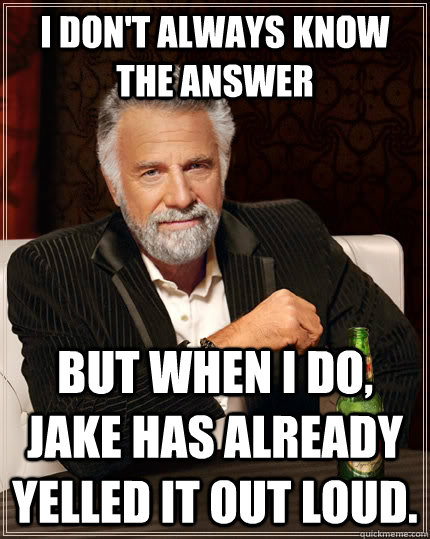 I don't always know the answer but when i do, Jake has already yelled it out loud. - I don't always know the answer but when i do, Jake has already yelled it out loud.  The Most Interesting Man In The World