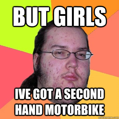 but girls ive got a second hand motorbike - but girls ive got a second hand motorbike  Butthurt Dweller